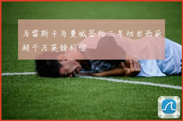 马雷斯卡与曼城签约三年切尔西获超千万英镑补偿
