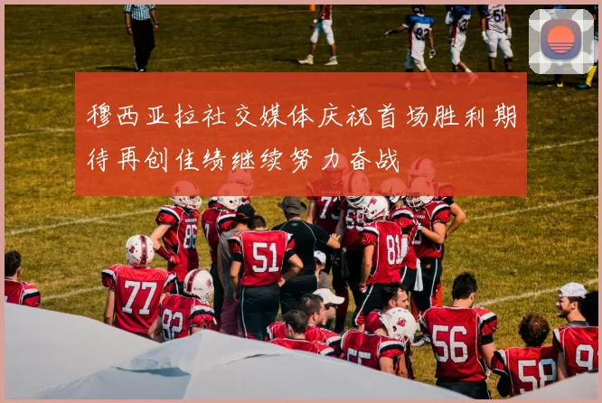 穆西亚拉社交媒体庆祝首场胜利期待再创佳绩继续努力奋战