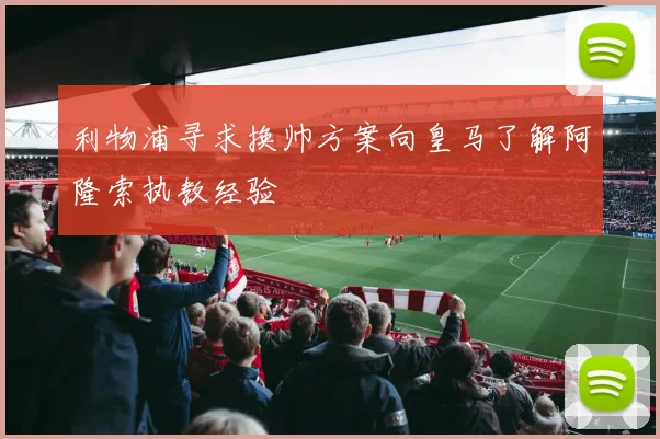 利物浦寻求换帅方案向皇马了解阿隆索执教经验