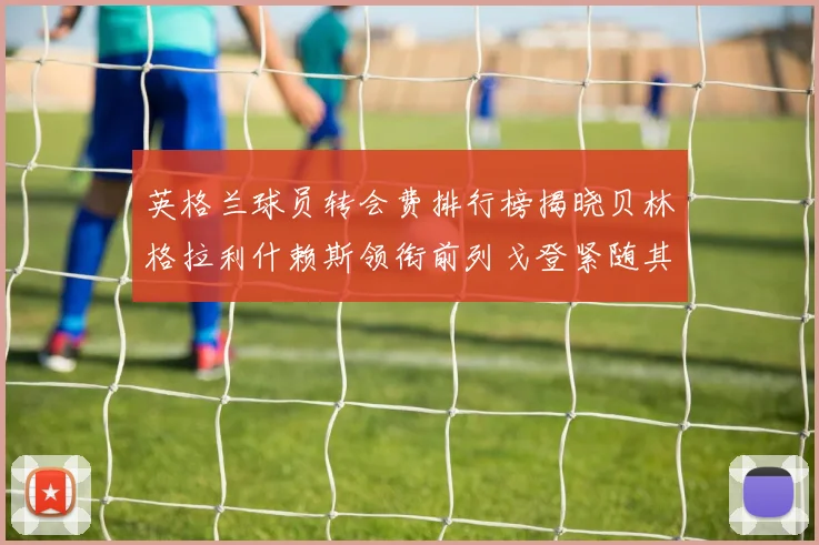英格兰球员转会费排行榜揭晓贝林格拉利什赖斯领衔前列戈登紧随其后
