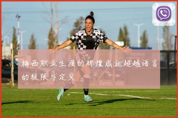 梅西职业生涯的辉煌成就超越语言的极限与定义