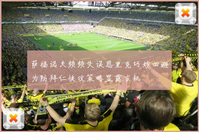 萨福诺夫频频失误恩里克巧妙回避为防拜仁快攻策略显露玄机