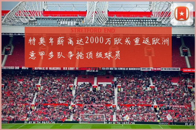 特奥年薪高达2000万欧或重返欧洲意甲多队争抢顶级球员