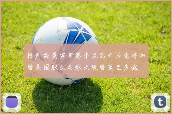 格列兹曼宣布赛季末离开马竞将加盟美国职业足球大联盟奥兰多城