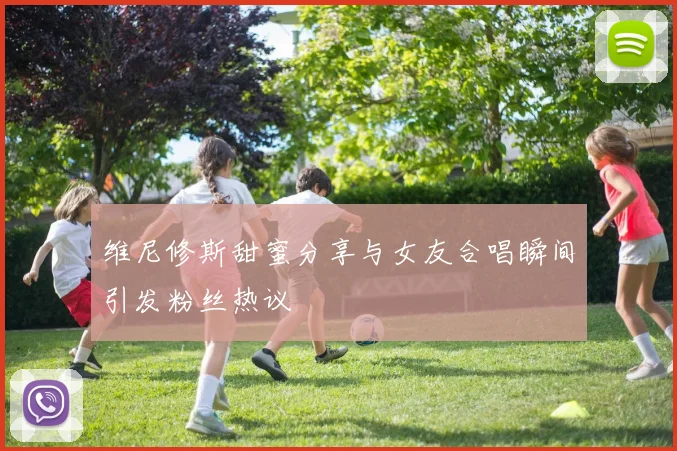 维尼修斯甜蜜分享与女友合唱瞬间引发粉丝热议