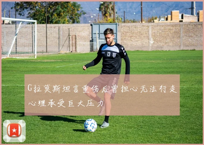 G拉莫斯坦言重伤后曾担心无法行走心理承受巨大压力