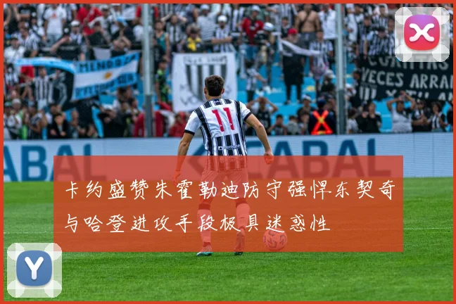 卡约盛赞朱霍勒迪防守强悍东契奇与哈登进攻手段极具迷惑性