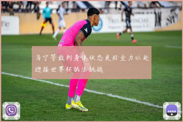 马宁等裁判身体状态良好全力以赴迎接世界杯执法挑战