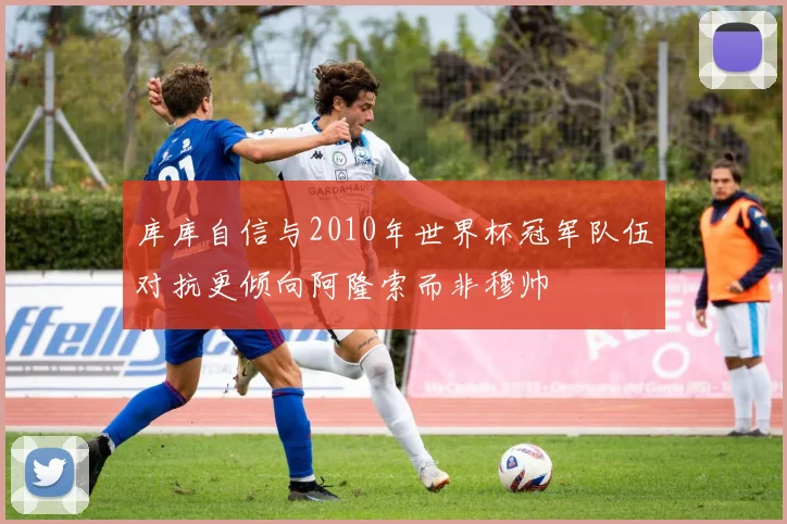 库库自信与2010年世界杯冠军队伍对抗更倾向阿隆索而非穆帅