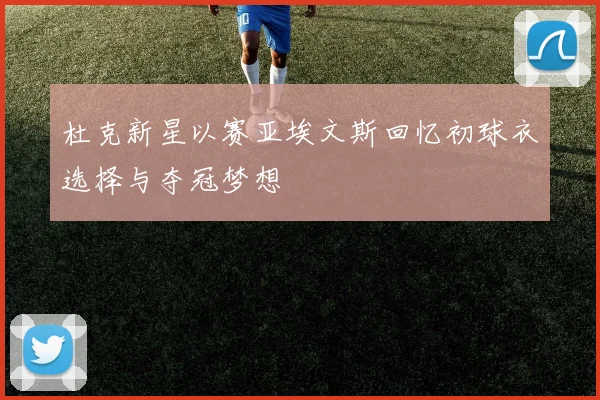 杜克新星以赛亚埃文斯回忆初球衣选择与夺冠梦想