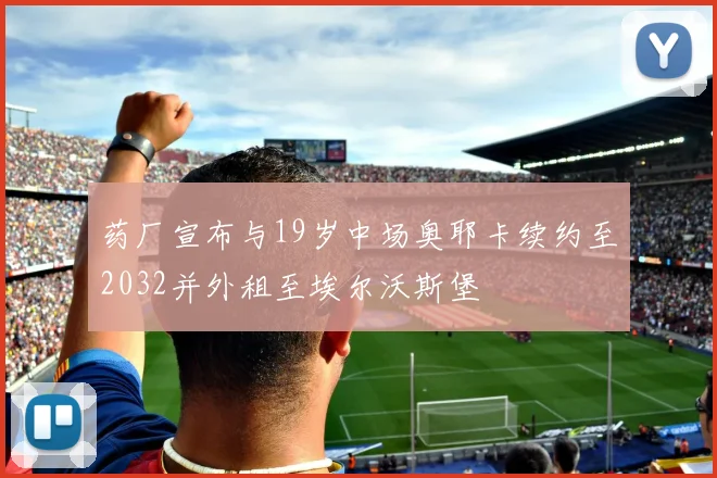 药厂宣布与19岁中场奥耶卡续约至2032并外租至埃尔沃斯堡