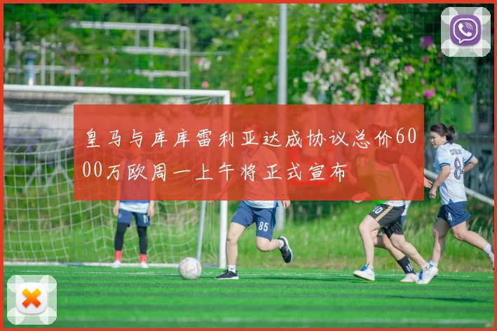 皇马与库库雷利亚达成协议总价6000万欧周一上午将正式宣布