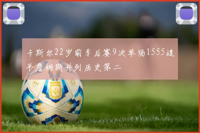 卡斯尔22岁前季后赛9次单场1555追平詹姆斯并列历史第二