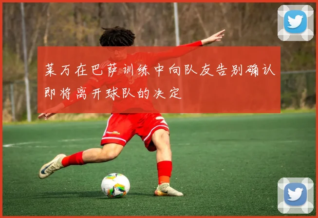 莱万在巴萨训练中向队友告别确认即将离开球队的决定