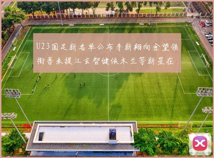 U23国足新名单公布李新翔向余望领衔吾米提江玄智健依木兰等新星在列