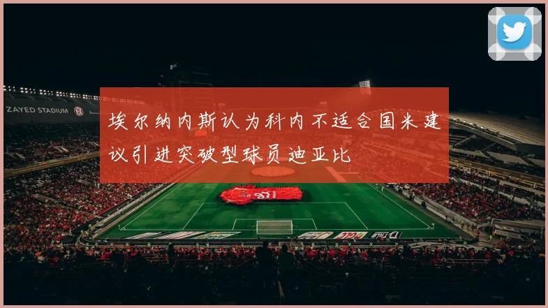 埃尔纳内斯认为科内不适合国米建议引进突破型球员迪亚比