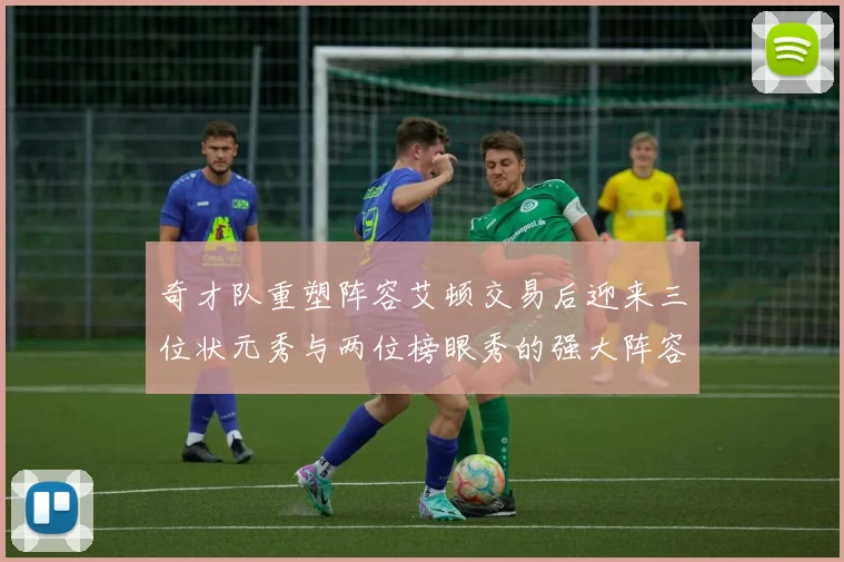 奇才队重塑阵容艾顿交易后迎来三位状元秀与两位榜眼秀的强大阵容