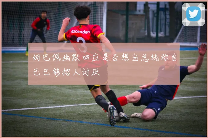 姆巴佩幽默回应是否想当总统称自己已够招人讨厌