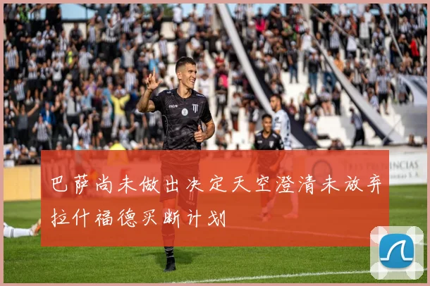 巴萨尚未做出决定天空澄清未放弃拉什福德买断计划