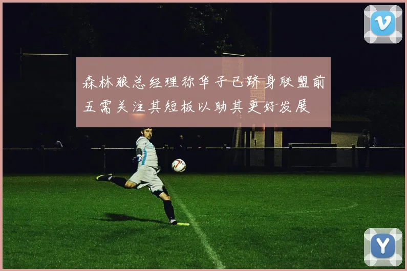 森林狼总经理称华子已跻身联盟前五需关注其短板以助其更好发展