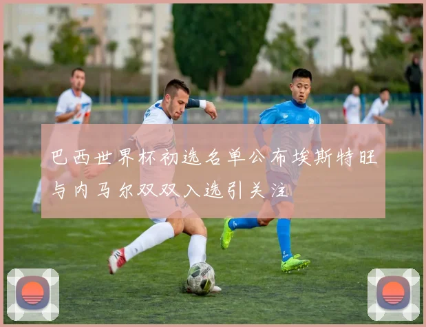 巴西世界杯初选名单公布埃斯特旺与内马尔双双入选引关注