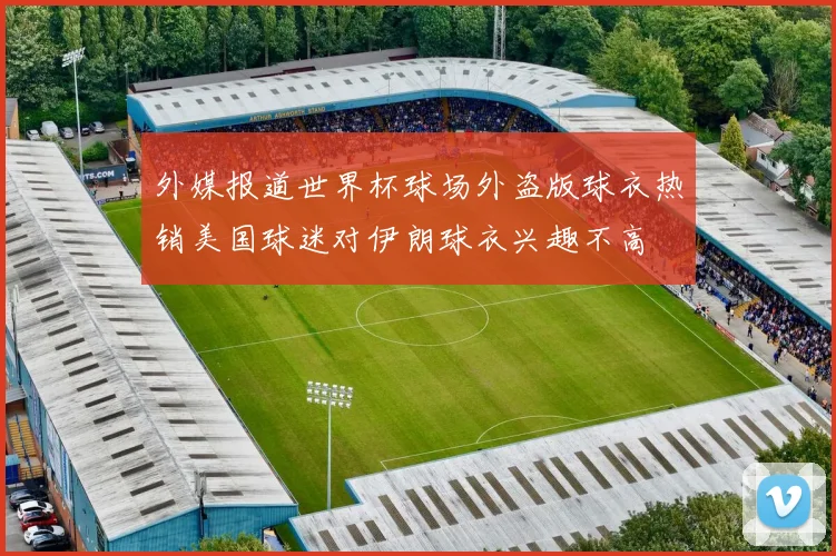 外媒报道世界杯球场外盗版球衣热销美国球迷对伊朗球衣兴趣不高