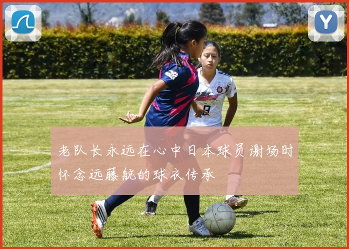 老队长永远在心中日本球员谢场时怀念远藤航的球衣传承