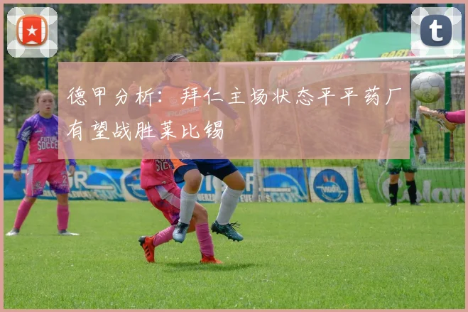 德甲分析：拜仁主场状态平平药厂有望战胜莱比锡