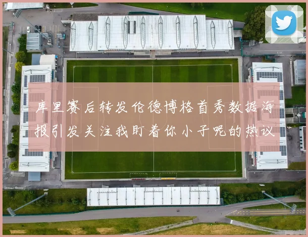 库里赛后转发伦德博格首秀数据海报引发关注我盯着你小子呢的热议