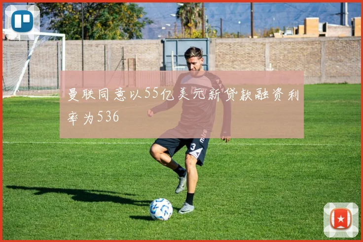 曼联同意以55亿美元新贷款融资利率为536