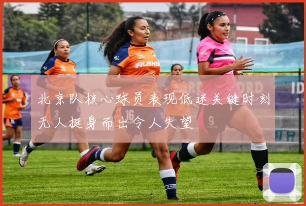 北京队核心球员表现低迷关键时刻无人挺身而出令人失望