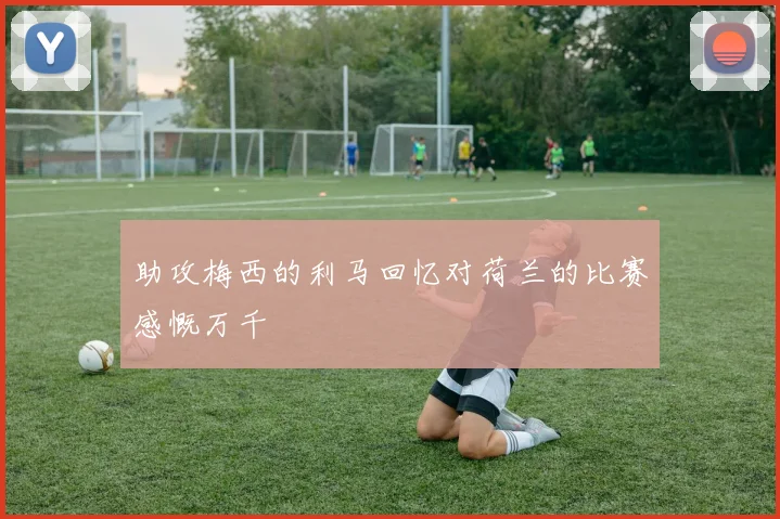 助攻梅西的利马回忆对荷兰的比赛感慨万千